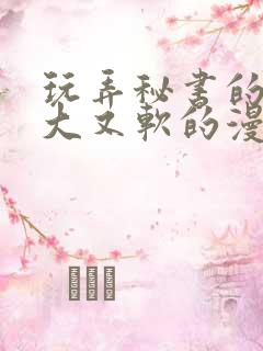 玩弄秘书的奶又大又软的漫画