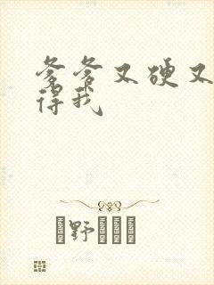 爹爹又硬又粗插得我