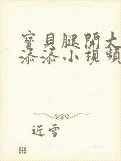 宝贝腿开大点我添添小视频