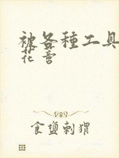 被各种工具调教花蒂