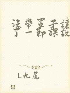 没带罩子让他C了一节课故事