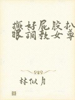 撅好屁股扒开腚眼调教女尊男卑