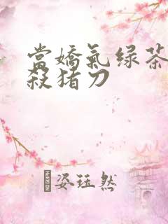 当娇气绿茶拎起杀猪刀