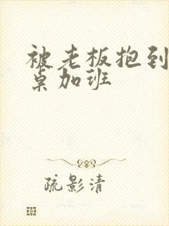 被老板抱到办公桌加班