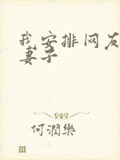 我安排网友开发妻子