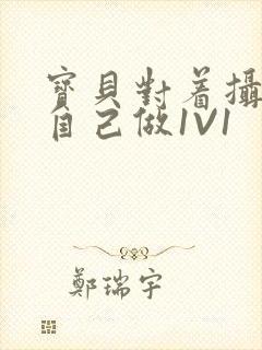 宝贝对着摄像头自己做1V1