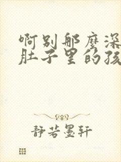 啊别那么深小心肚子里的孩子