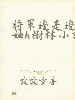 将军边走边挺进她h树林小说