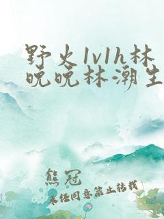 野火1v1h林晚晚林潮生