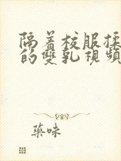 隔着校服揉虐她的双乳视频动漫