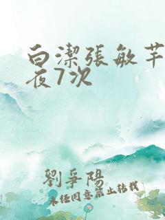 白洁张敏芊芊一夜7次