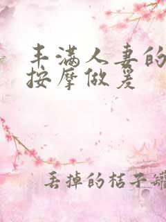 丰满人妻的精油按摩做爰