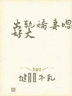 出轨娇妻嗯嗯奶好大