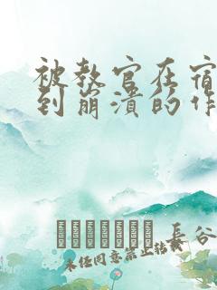 被教官在宿舍C到崩溃的作文迷彩