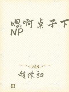 嗯啊桌子下抽插NP