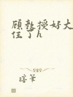 顾教授好大含不住了h