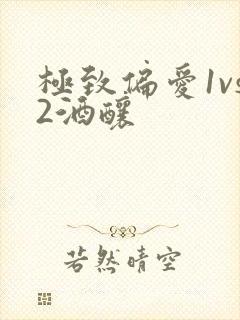 极致偏爱1vs2酒酿