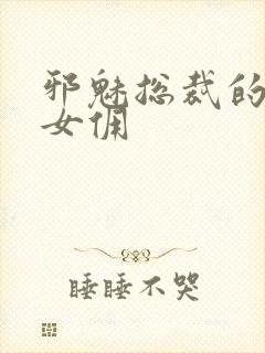 邪魅总裁的妩媚女佣