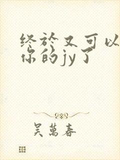 终于又可以吃到你的jy了