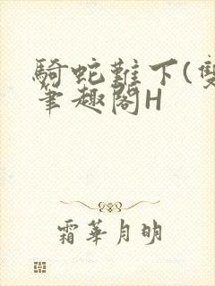 骑蛇难下(双)笔趣阁H