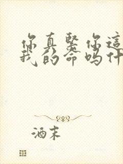 你真紧你这是要我的命吗什么意思