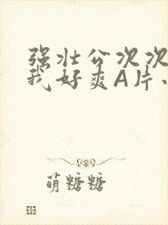 强壮公次次弄得我好爽A片小说