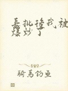 长批后我被宿敌爆炒了