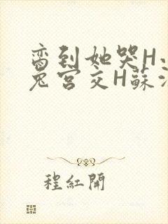 脔到她哭H小白兔宫交H苏沫