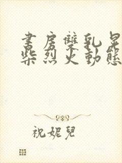 书房双乳晃动干柴烈火动态图