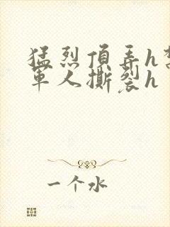 猛烈顶弄h禁欲军人撕裂h