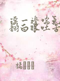 瑶一边喘气一边翻白眼吐舌头