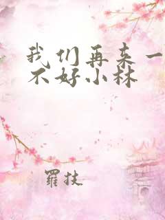 我们再来一次好不好小林