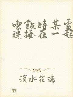 吃饭时某处紧密连接在一起全文