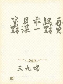 宝贝乖腿再开一点深一点更好