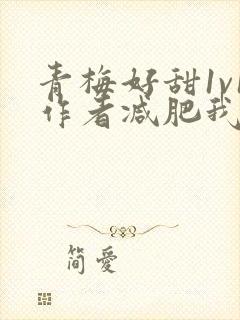 青梅好甜1v1作者减肥我不吃