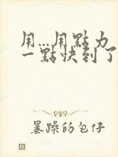 用...用点力一点快到了