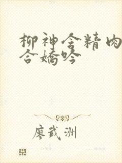 柳神含精肉臀迎合娇吟