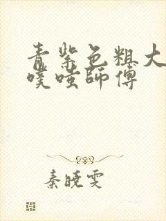 青紫色粗大进出噗嗤师傅