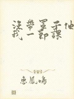 没带罩子他C了我一节课