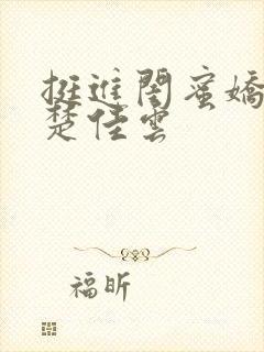 挺进闺蜜娇妻h楚佳云