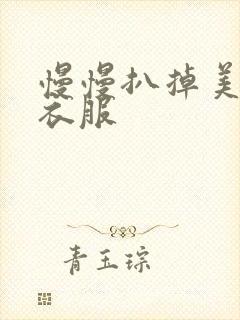 慢慢扒掉美女的衣服