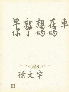 早就想在车里要你了妈妈