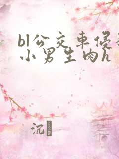 bl公交车侵犯小男生肉h