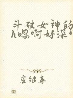 斗破女神的堕落h嗯啊好深啊
