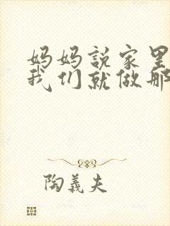 妈妈说家里没人我们就做那个