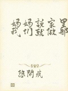 妈妈说家里没人我们就做那个