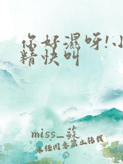 你好湿呀!小妖精快叫