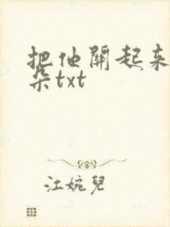 把他关起来 耳朵txt