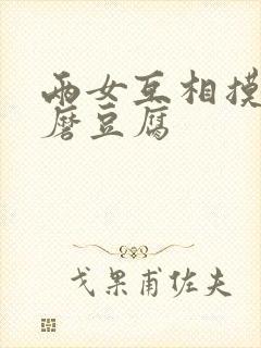 两女互相摸呻呤磨豆腐