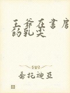 王爷在书房含她的乳尖